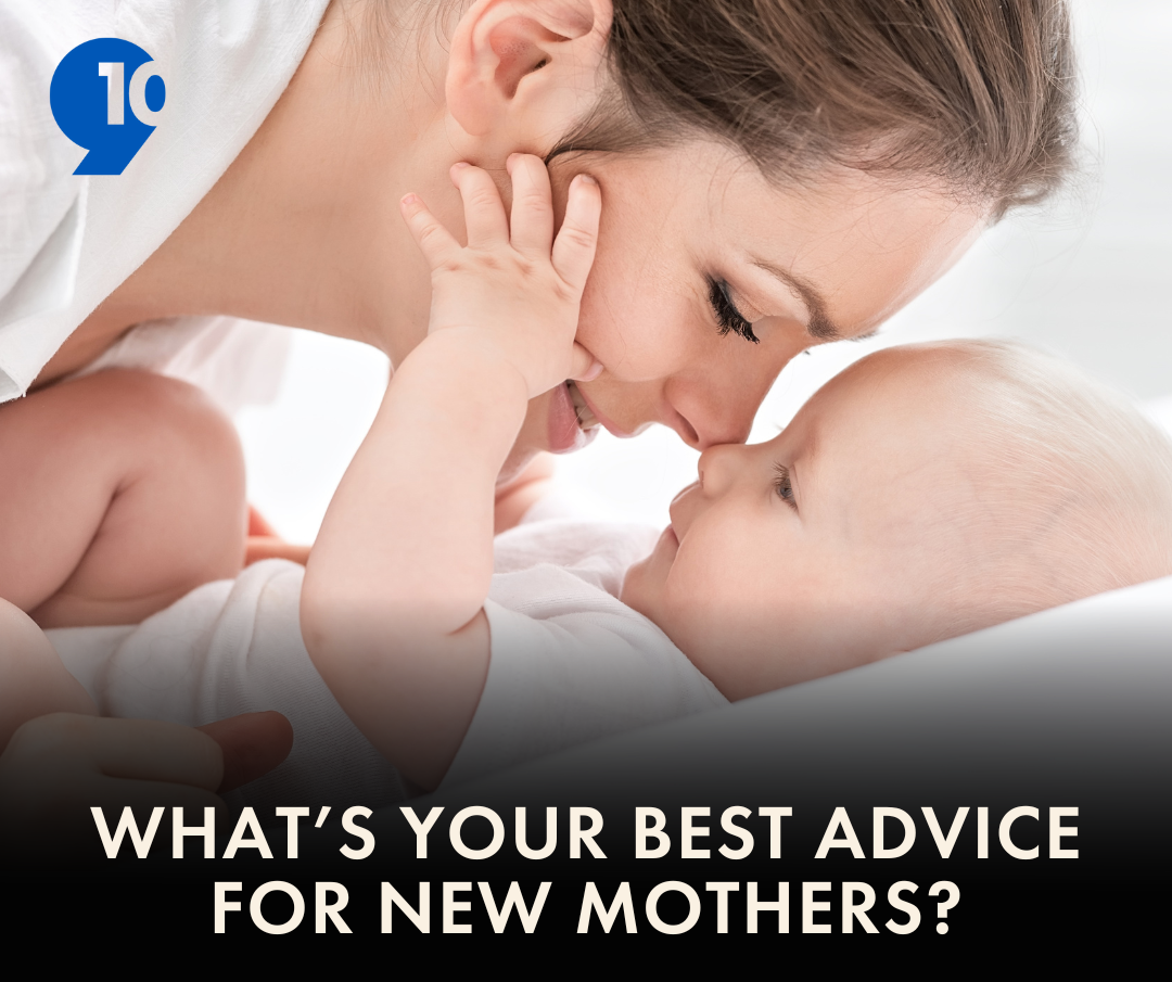 This Mother’s Day, 9&10 followers gave some amazing advice for new mothers