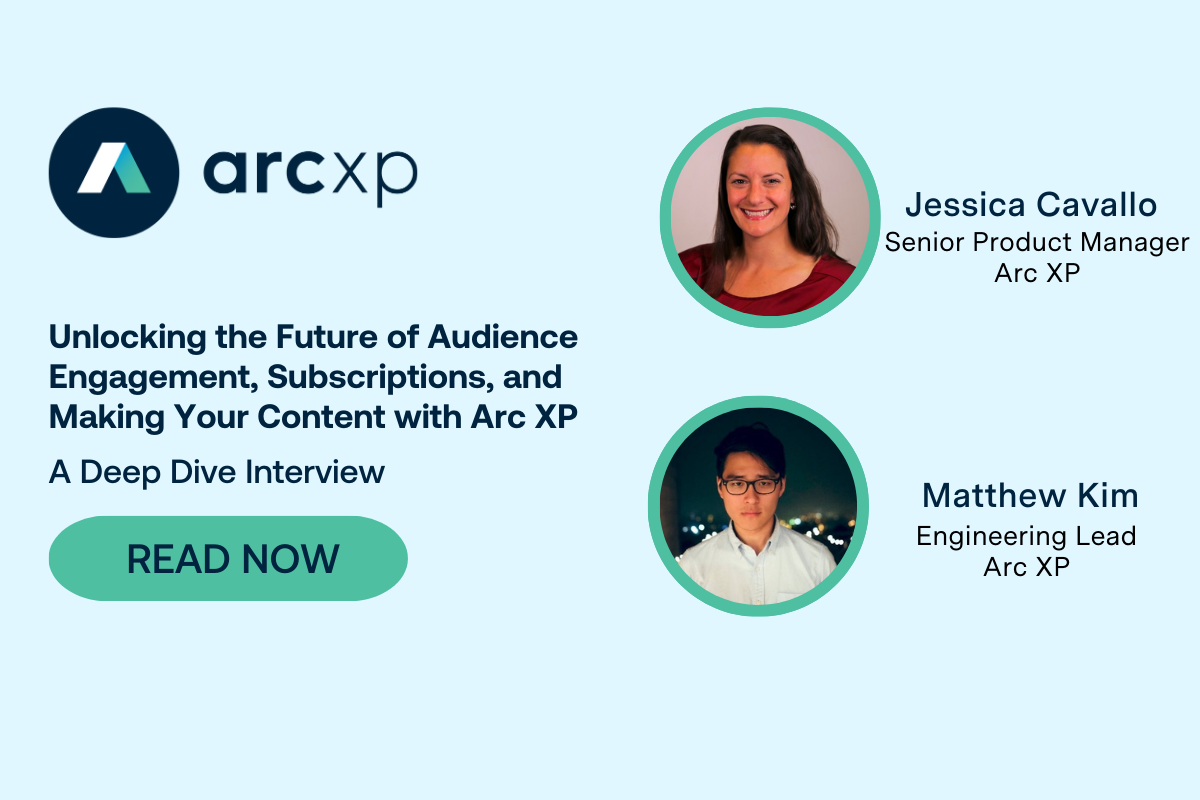 Unlocking the Future of Audience Engagement, Subscriptions, and Making Your Content with Arc XP: A Deep Dive Interview
