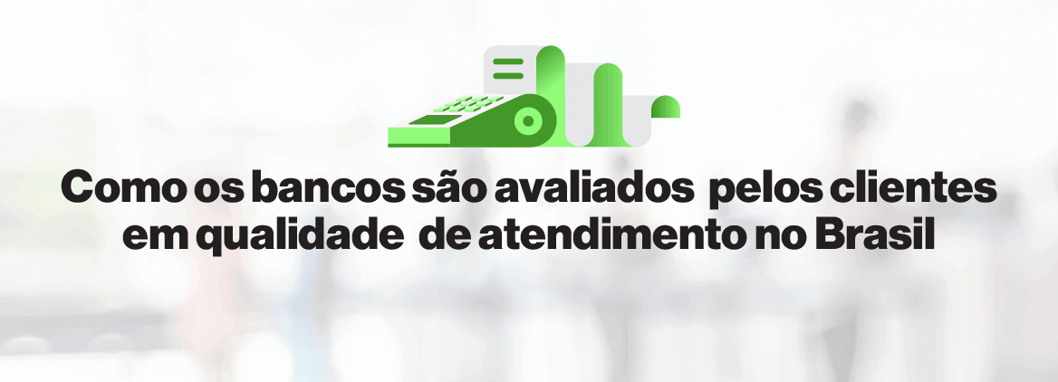 Como os bancos são avaliados pelos clientes em qualidade de atendimento no Brasil