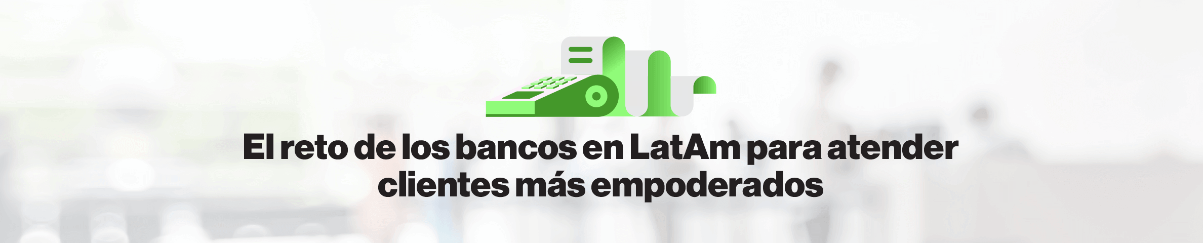 El reto de los bancos en LatAm para atender clientes más empoderados