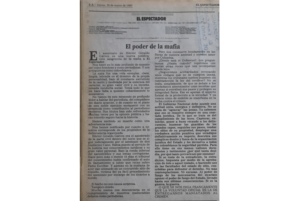 Editorial de El Espectador del 30 de marzo de 1989.Archivo El Espectador“Dónde está el Gobierno?, nos preguntamos. ¿Hasta cuándo? (…) No más contemplaciones. Ni excusas. Al poder de fuego de los mercenarios del sicariato oponer el poder de fuego del Estado, llevado hasta sus últimas consecuencias. (...) O que se nos diga francamente que la voluntad oficial es la de entregarnos maniatados al crimen”, reclamó el diario entonces. Treinta años después, el crimen sigue impune. Alberto Giraldo, hijo de Héctor, cuestiona que en tres décadas la justicia no haya podido entregar ni un solo resultado sobre el homicidio.