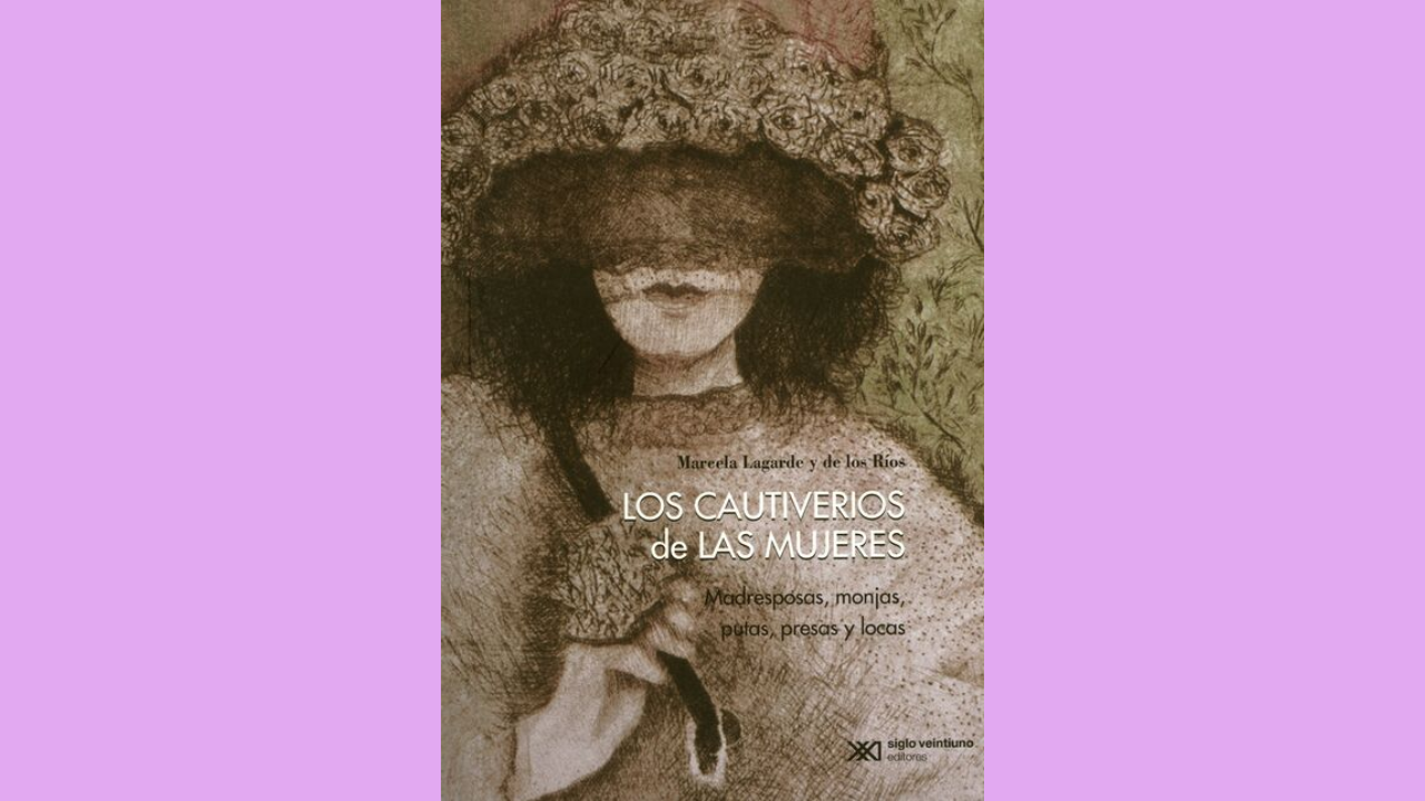 “Los cautiverios de las mujeres: madresposas, monjas, putas, presas y locas” de Marcela Lagarde (1990)