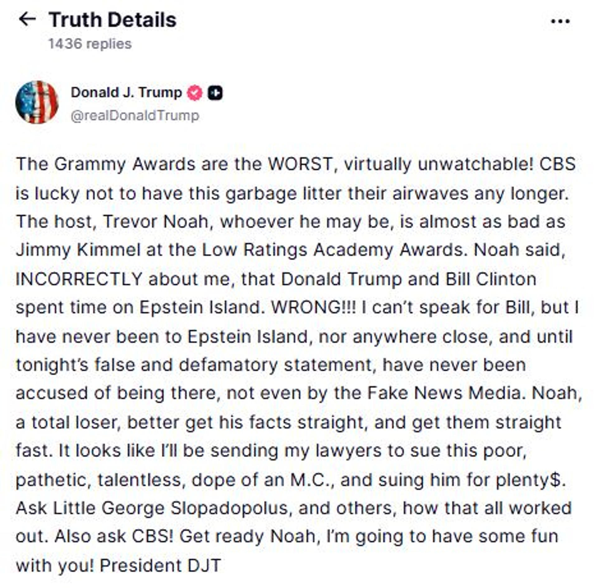 LOS ÁNGELES, 02/02/2026.- El presidente de EEUU, Donald Trumpm ha amenazado con demandar a Trevor Noha, presentador de los Grammy, por decir que estuvo en la isla de Jeffrey Eipstein: "Parece que voy a enviar a mis abogados a demandar a este pobre, patético, sin talento y tonto presentador", ha dicho en la red social Truth. Durante la gala Noah dijo sobre Trump en uno de sus monólogos que "desde que no está Epstein necesita una nueva isla para quedar con Bill Clinton", dijo, en referencia a Groenlandia. EFE/ Donald J. Trump en Truth Social - SOLO USO EDITORIAL/SOLO DISPONIBLE PARA ILUSTRAR LA NOTICIA QUE ACOMPAÑA (CRÉDITO OBLIGATORIO) -
