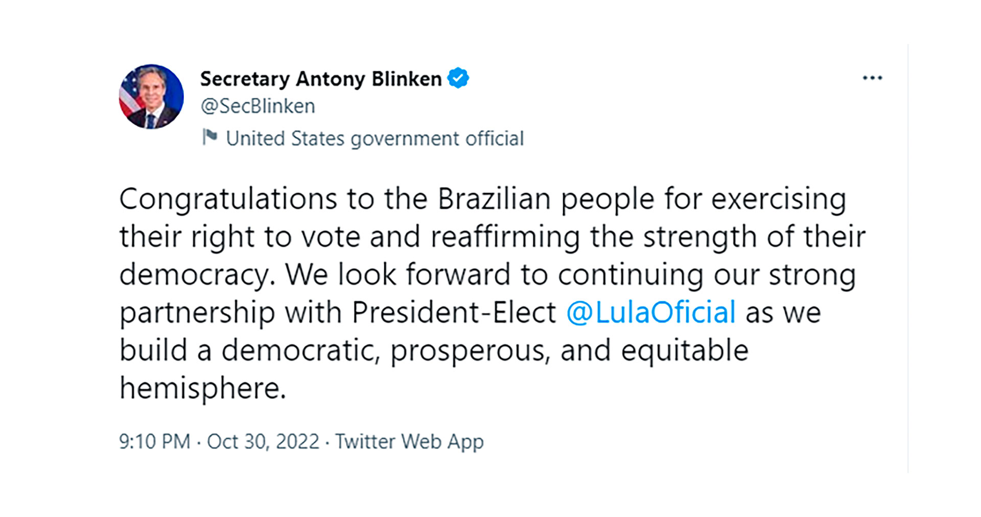 "Felicitaciones al pueblo brasileño por ejercer su derecho al voto y reafirmar la fortaleza de su democracia. Esperamos continuar nuestra sólida asociación con el presidente electo @LulaOficial a medida que construimos un hemisferio democrático, próspero y equitativo", señaló en su mensaje Blinken.
