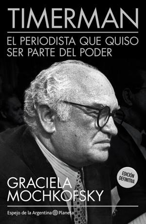 La biografía que escribió Graciela Mochkofsky, Timerman, El periodista que quiso ser parte del poder