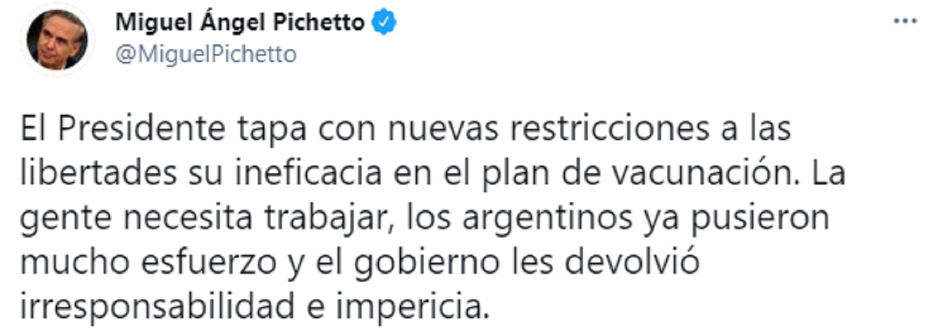 En un tono más confrontativo, el ex candidato a vicepresidente Miguel Ángel Pichetto señaló que Alberto Fernández “tapa con nuevas restricciones a las libertades su ineficacia en el plan de vacunación”