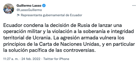 El presidente del Ecuador, Guillermo Lasso, a través de un mensaje en su cuenta de Twitter condenó las acciones rusas en contra de Ucrania y exhortó a que las partes observen el derecho internacional humanitario.
