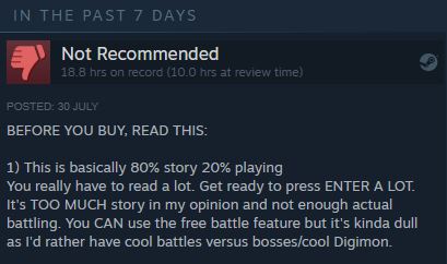 "Básicamente es 80% historia y un 20% juego. Realmente tenés que leer mucho. Preparate para apretar 'Enter' demasiado. Es DEMASIADA HISTORIA en mi opinión y falta batalla. Podés usar la característica de 'Batalla libre' pero termina siendo un poco aburrido, porque preferiría tener batallas más cool contra jefes y Digimon más geniales", escribió un usuario que jugó unas 10 horas a Digimon Survive