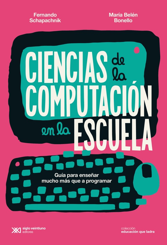 "Ciencias de la computación en la escuela. Guía para enseñar mucho más que a programar", de Schapachnik y Bonello (Ed. Siglo XXI)