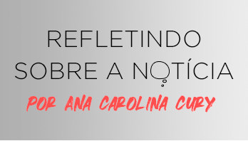 Refletindo Sobre a Notícia por Ana Carolina Cury
