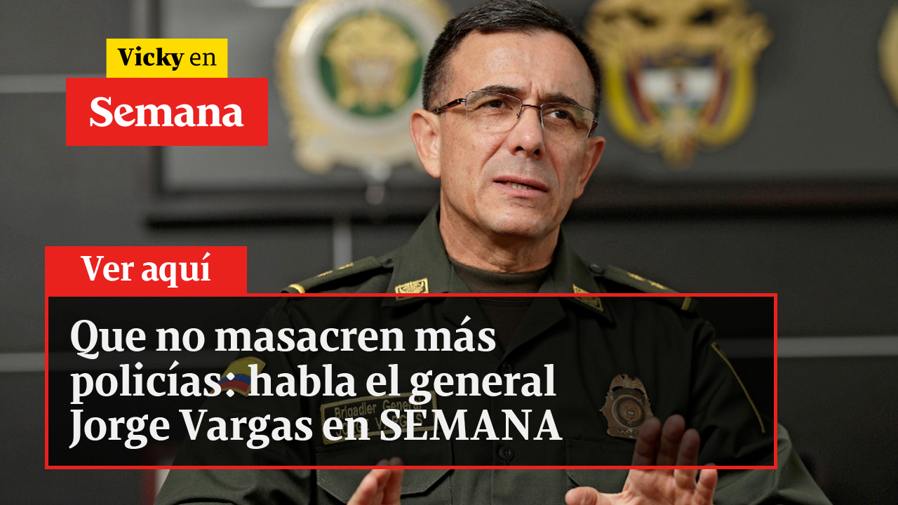 Que no masacren más policías: habla el general Jorge Vargas en SEMANA